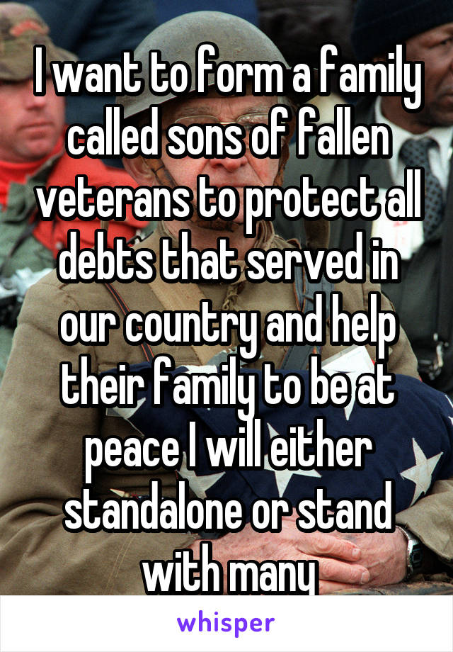 I want to form a family called sons of fallen veterans to protect all debts that served in our country and help their family to be at peace I will either standalone or stand with many