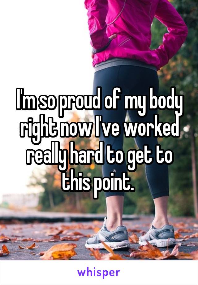 I'm so proud of my body right now I've worked really hard to get to this point. 