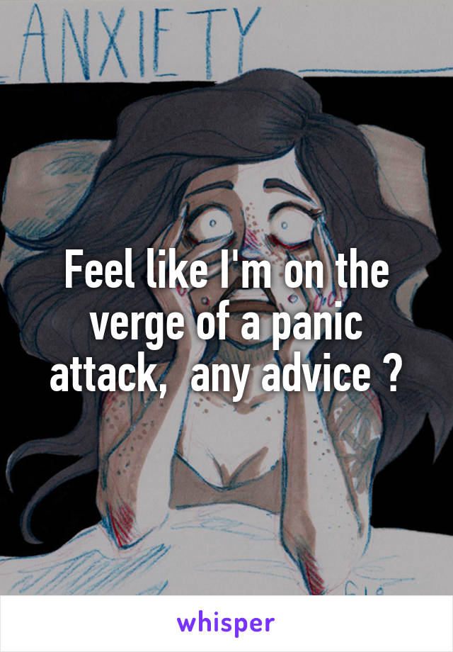 Feel like I'm on the verge of a panic attack,  any advice ?