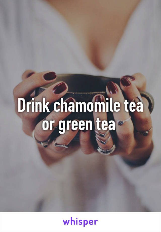 Drink chamomile tea or green tea 