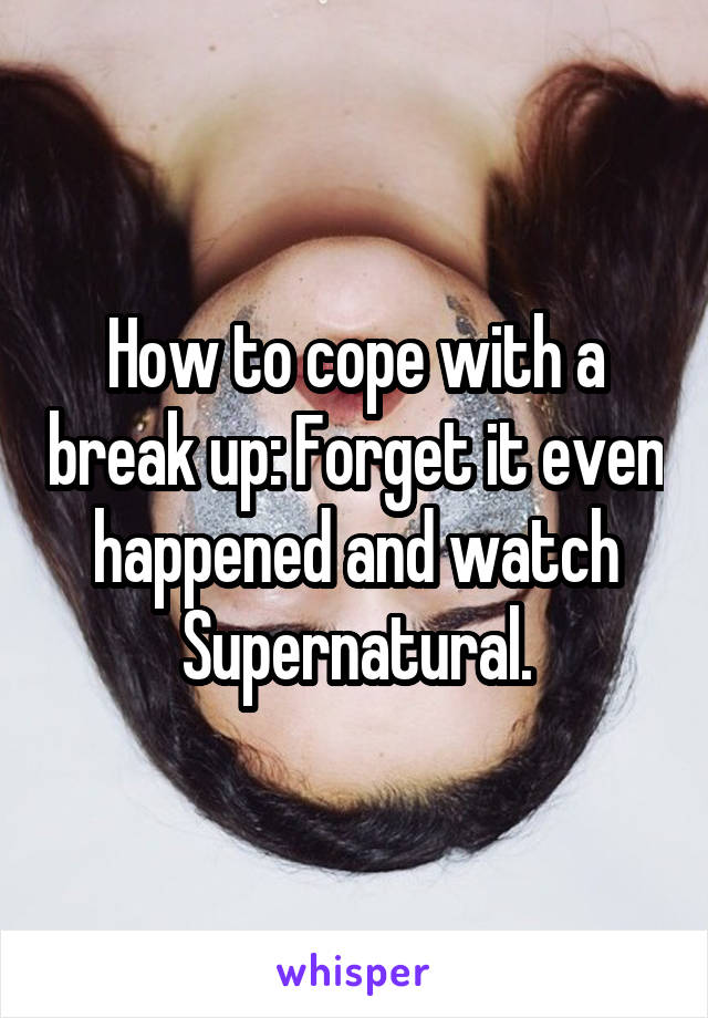 How to cope with a break up: Forget it even happened and watch Supernatural.