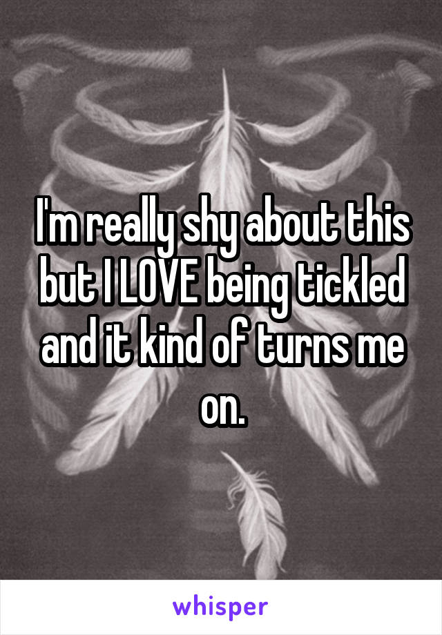 I'm really shy about this but I LOVE being tickled and it kind of turns me on.