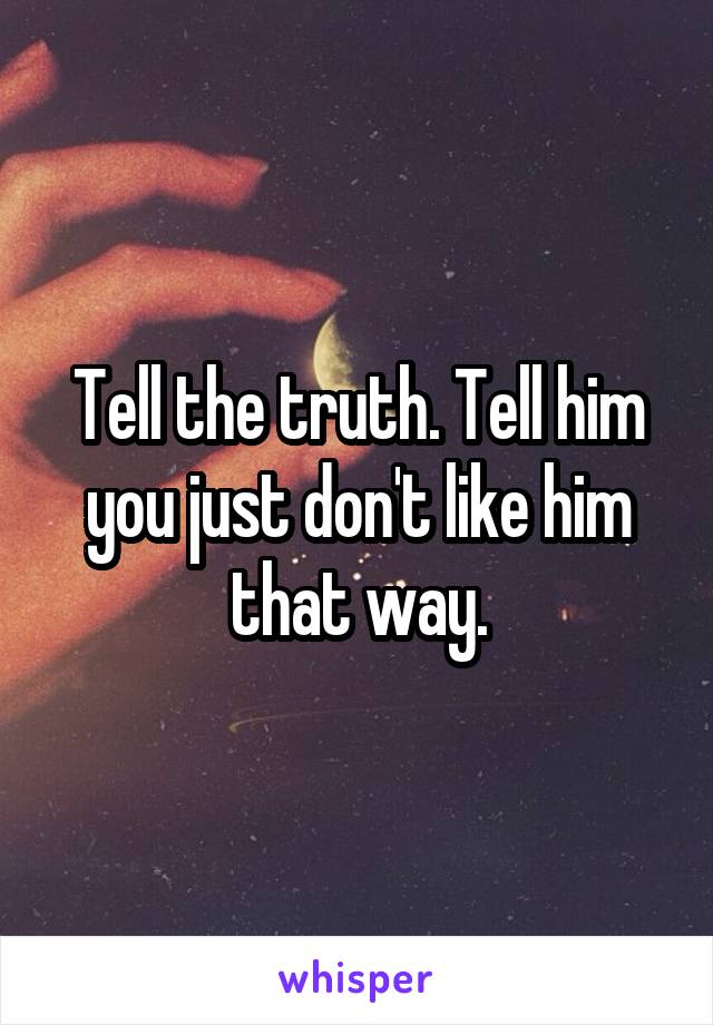 Tell the truth. Tell him you just don't like him that way.