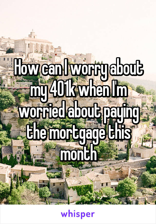 How can I worry about my 401k when I'm worried about paying the mortgage this month