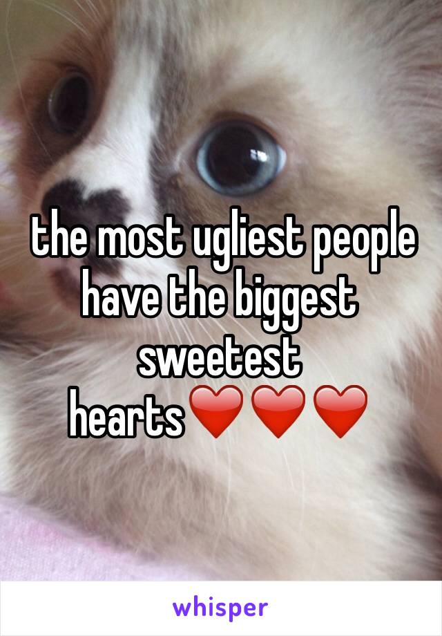  the most ugliest people have the biggest sweetest hearts❤️❤️❤️