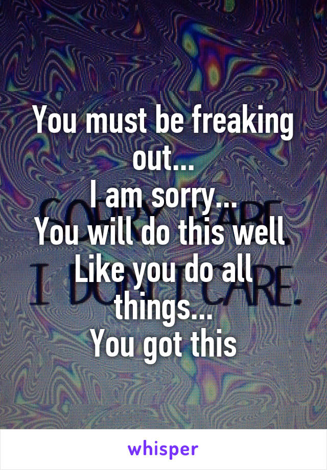 You must be freaking out...
I am sorry...
You will do this well 
Like you do all things...
You got this