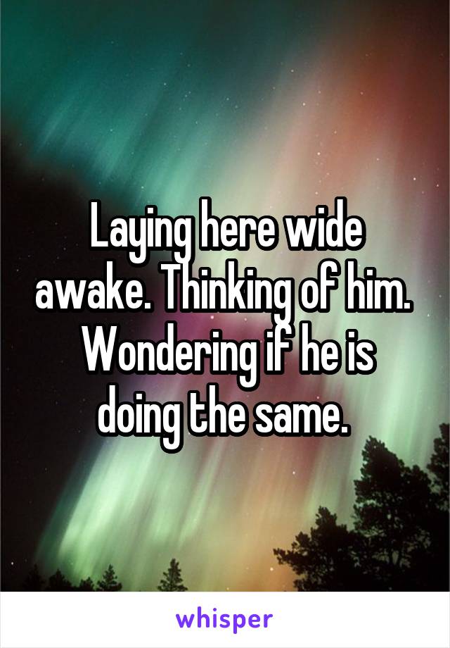 Laying here wide awake. Thinking of him. 
Wondering if he is doing the same. 