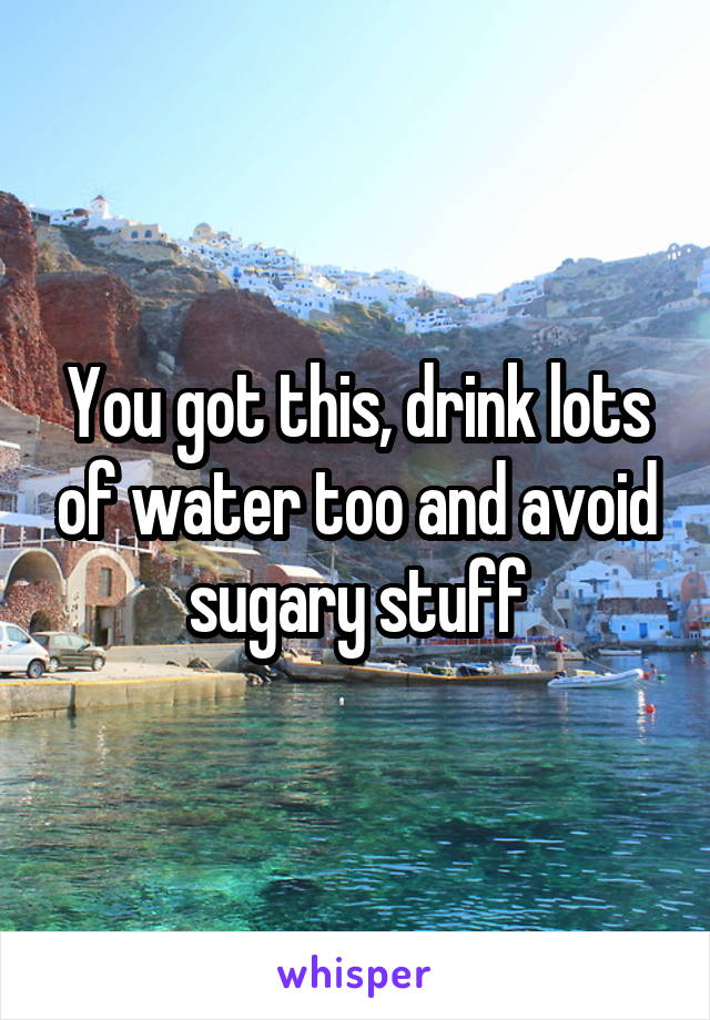 You got this, drink lots of water too and avoid sugary stuff