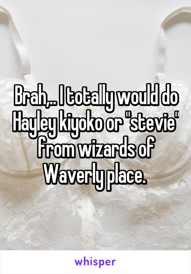 Brah,.. I totally would do Hayley kiyoko or "stevie" from wizards of Waverly place. 