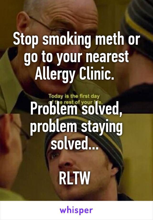 Stop smoking meth or go to your nearest Allergy Clinic. 

Problem solved, problem staying solved... 

RLTW 