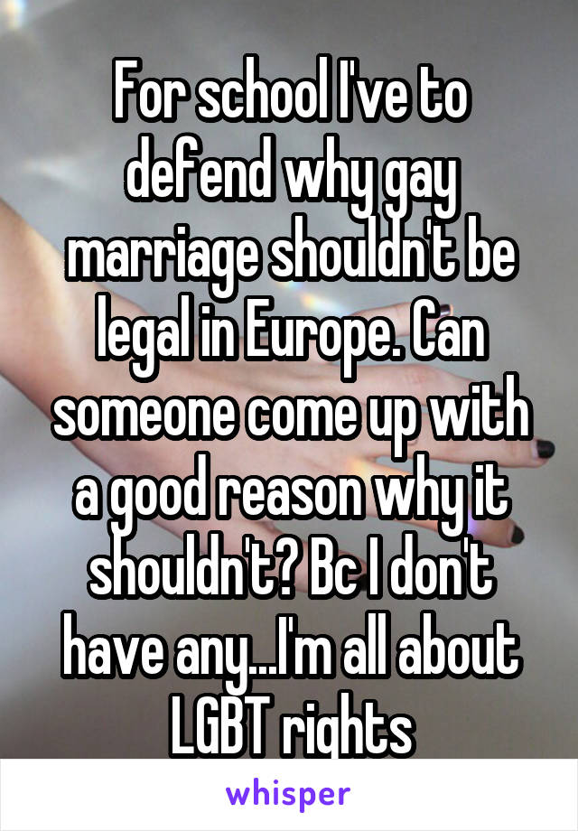 For school I've to defend why gay marriage shouldn't be legal in Europe. Can someone come up with a good reason why it shouldn't? Bc I don't have any...I'm all about LGBT rights