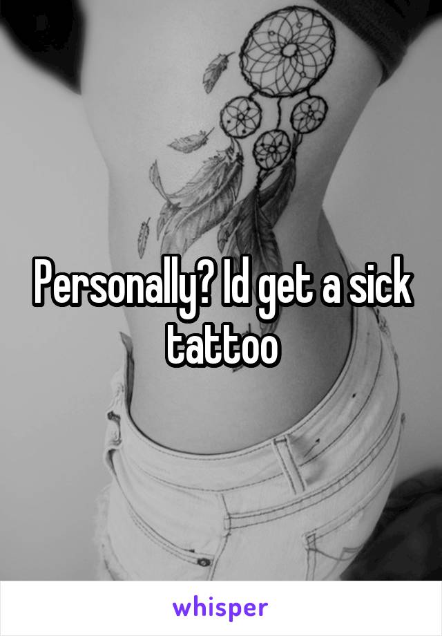 Personally? Id get a sick tattoo