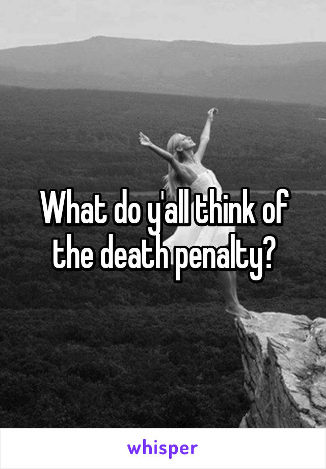 What do y'all think of the death penalty?