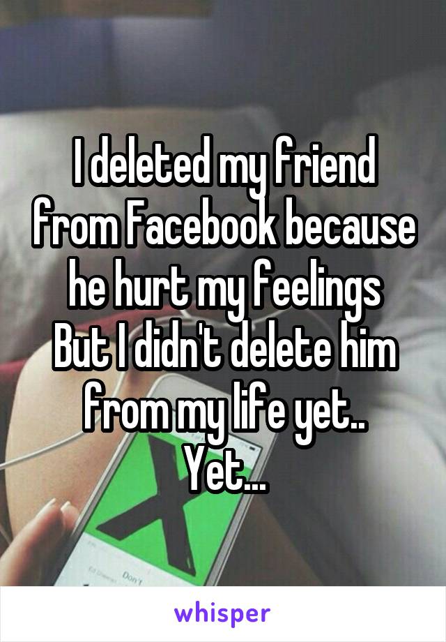 I deleted my friend from Facebook because he hurt my feelings
But I didn't delete him from my life yet..
Yet...