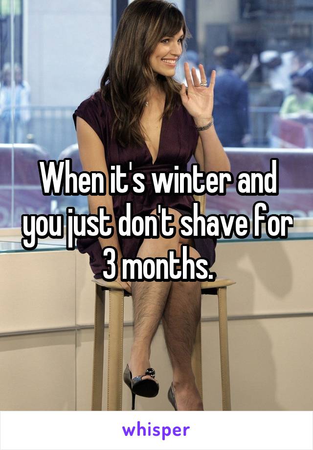 When it's winter and you just don't shave for 3 months.