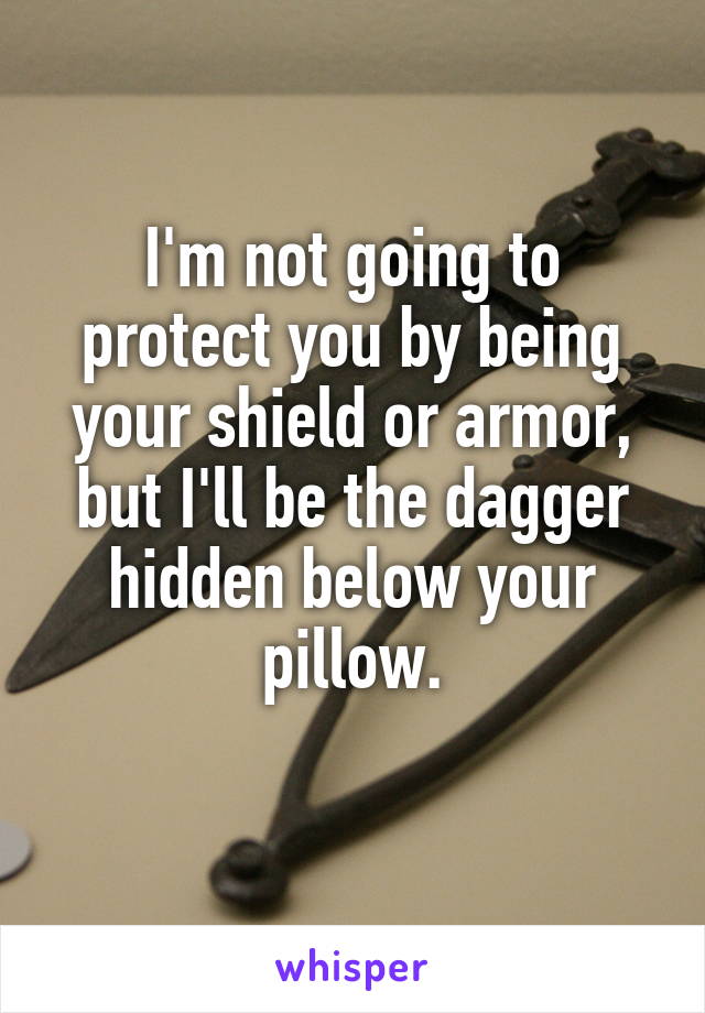 
I'm not going to protect you by being your shield or armor, but I'll be the dagger hidden below your pillow.

