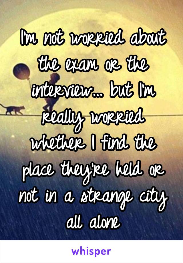 I'm not worried about the exam or the interview... but I'm really worried whether I find the place they're held or not in a strange city all alone