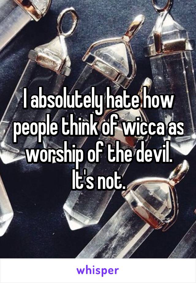 I absolutely hate how people think of wicca as worship of the devil.
It's not.