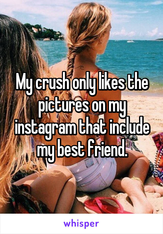 My crush only likes the pictures on my instagram that include my best friend.