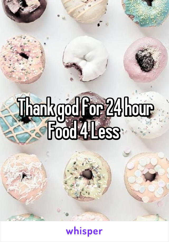 Thank god for 24 hour Food 4 Less 