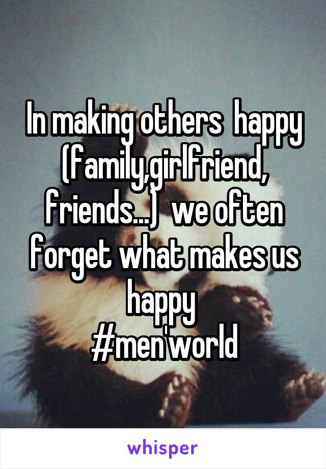 In making others  happy (family,girlfriend, friends...)  we often forget what makes us happy 
#men'world