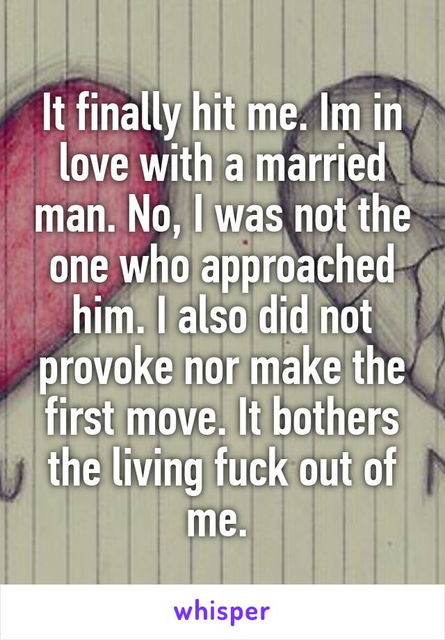 It finally hit me. Im in love with a married man. No, I was not the one who approached him. I also did not provoke nor make the first move. It bothers the living fuck out of me. 