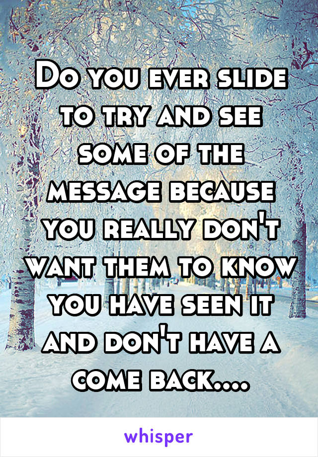 Do you ever slide to try and see some of the message because you really don't want them to know you have seen it and don't have a come back....