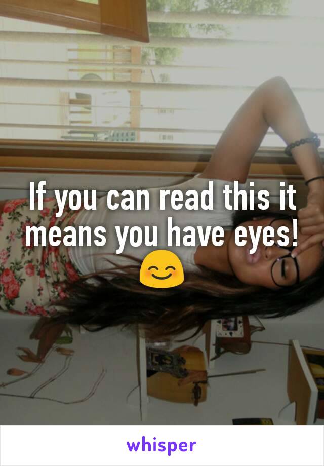 If you can read this it means you have eyes!😊