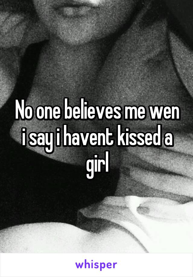 No one believes me wen i say i havent kissed a girl