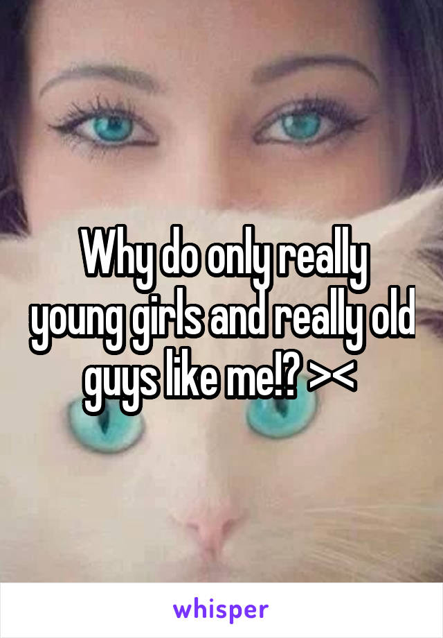 Why do only really young girls and really old guys like me!? >< 