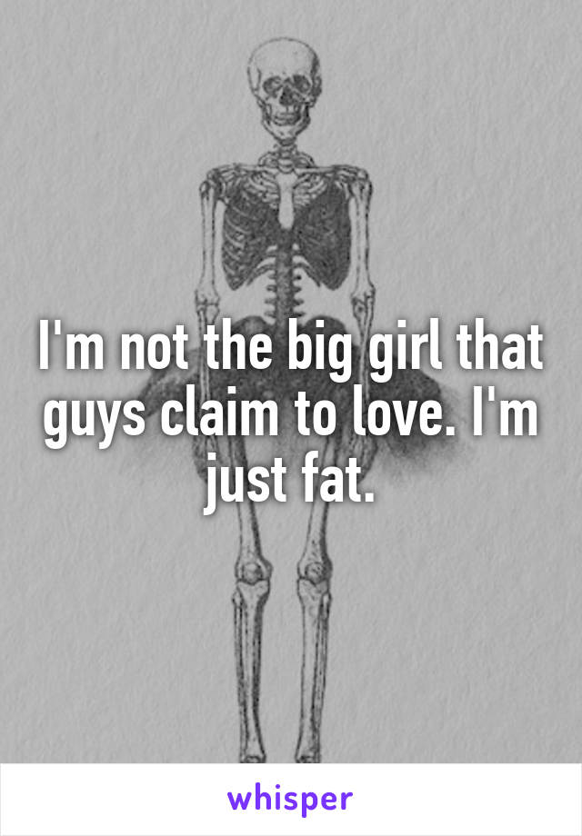 I'm not the big girl that guys claim to love. I'm just fat.