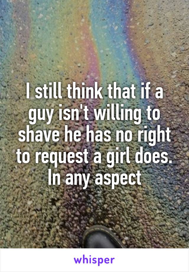 I still think that if a guy isn't willing to shave he has no right to request a girl does. In any aspect