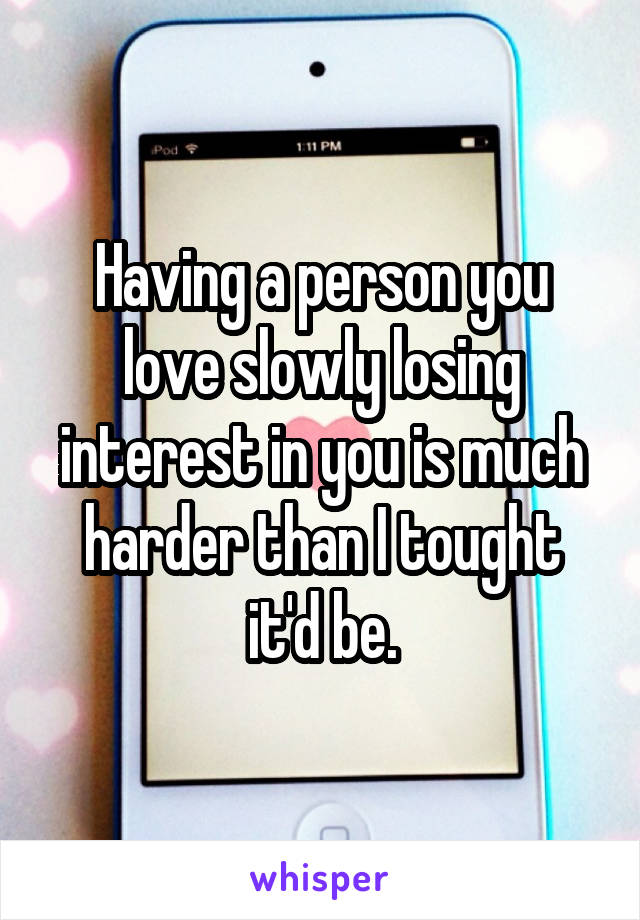 Having a person you love slowly losing interest in you is much harder than I tought it'd be.