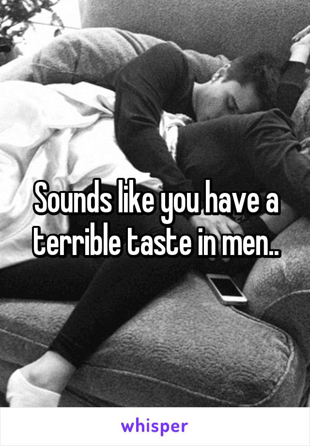 Sounds like you have a terrible taste in men..