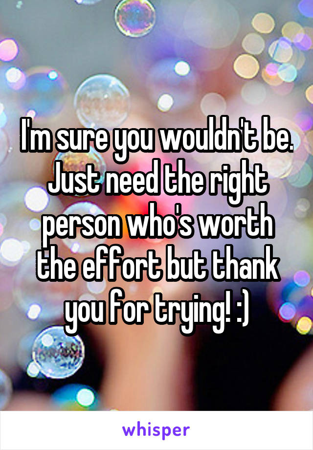 I'm sure you wouldn't be. Just need the right person who's worth the effort but thank you for trying! :)