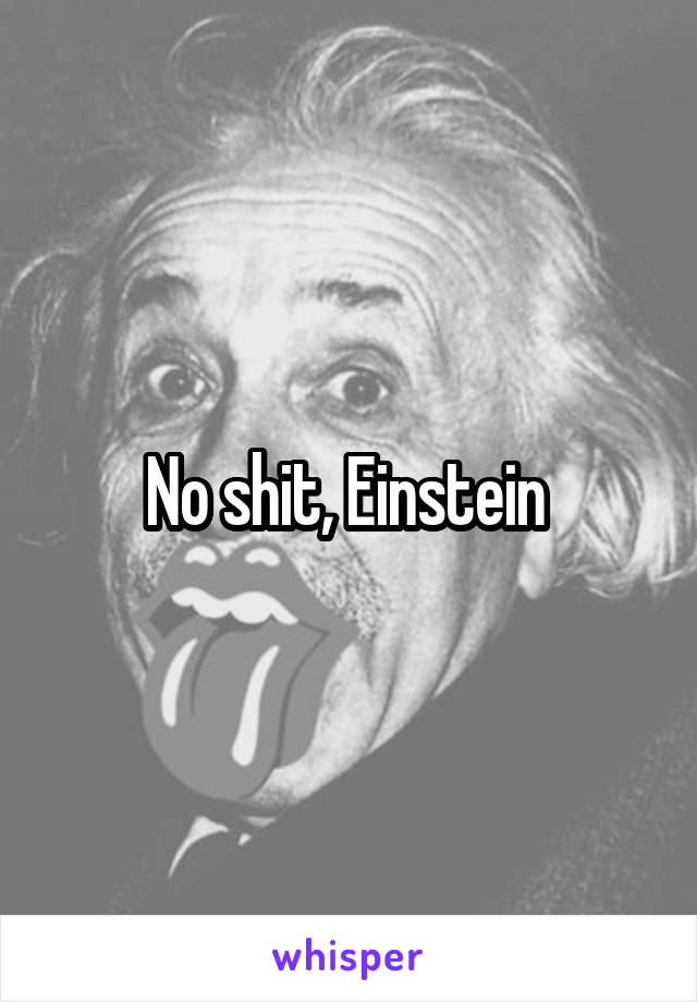 No shit, Einstein 