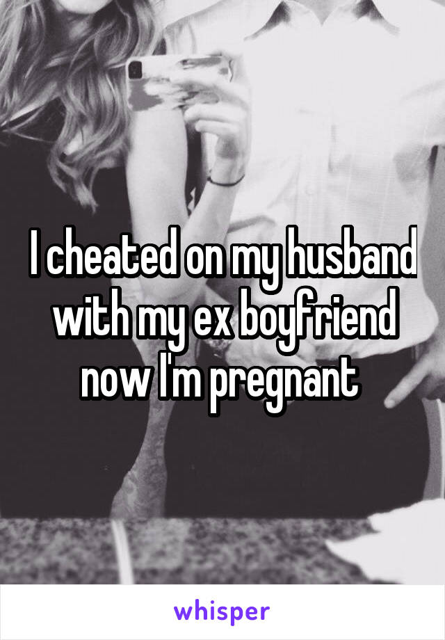 I cheated on my husband with my ex boyfriend now I'm pregnant 