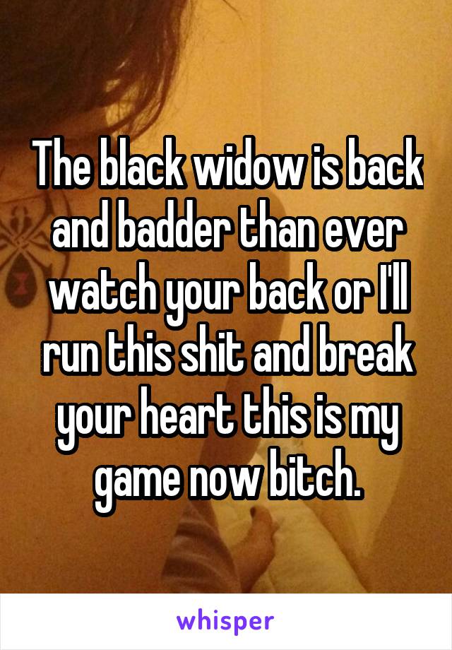 The black widow is back and badder than ever watch your back or I'll run this shit and break your heart this is my game now bitch.