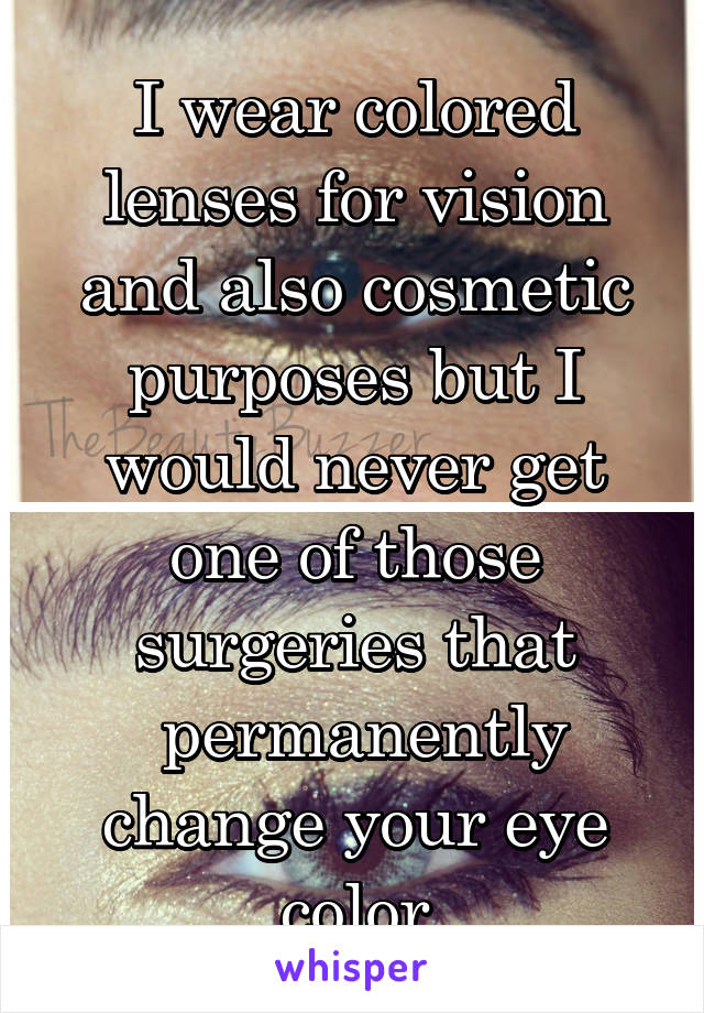 I wear colored lenses for vision and also cosmetic purposes but I would never get one of those surgeries that
 permanently change your eye color