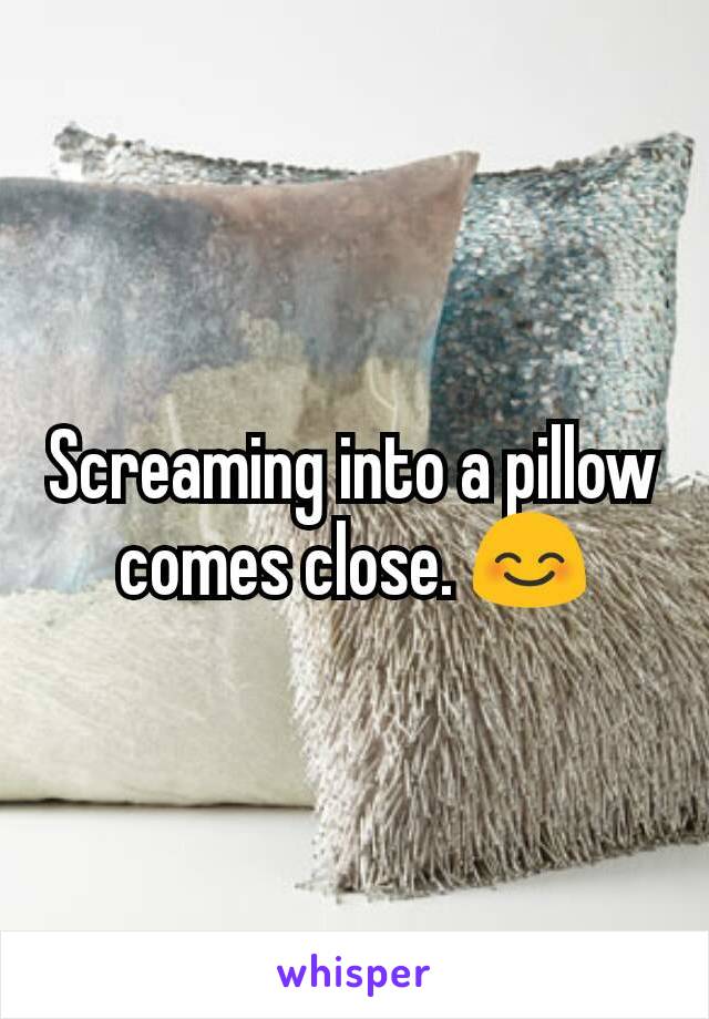 Screaming into a pillow comes close. 😊