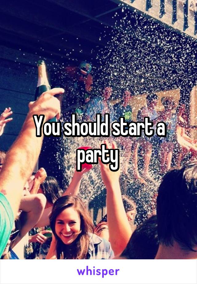 You should start a party 