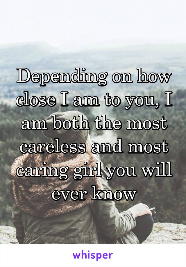 Depending on how close I am to you, I am both the most careless and most caring girl you will ever know