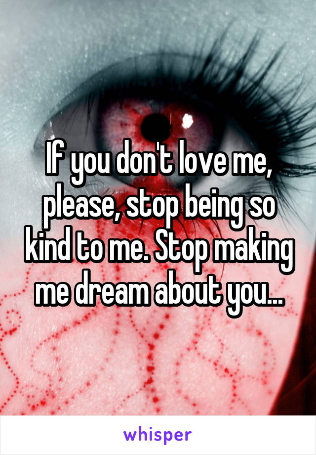 If you don't love me, please, stop being so kind to me. Stop making me dream about you...