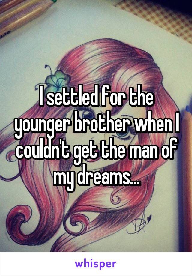 I settled for the younger brother when I couldn't get the man of my dreams...