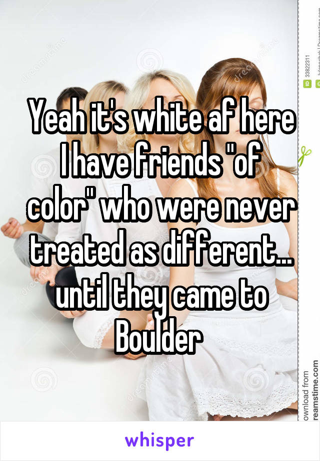 Yeah it's white af here
I have friends "of color" who were never treated as different... until they came to Boulder 