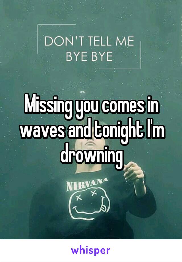 Missing you comes in waves and tonight I'm drowning