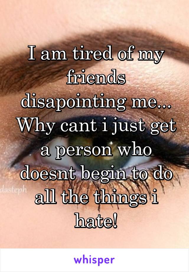 I am tired of my friends disapointing me... Why cant i just get a person who doesnt begin to do all the things i hate!