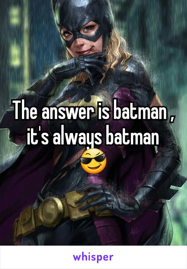 The answer is batman , it's always batman 😎