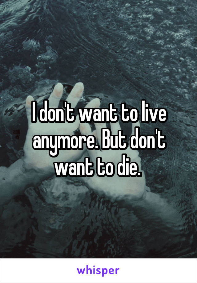 I don't want to live anymore. But don't want to die. 