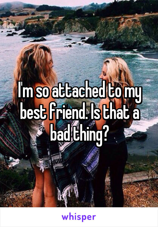 I'm so attached to my best friend. Is that a bad thing?